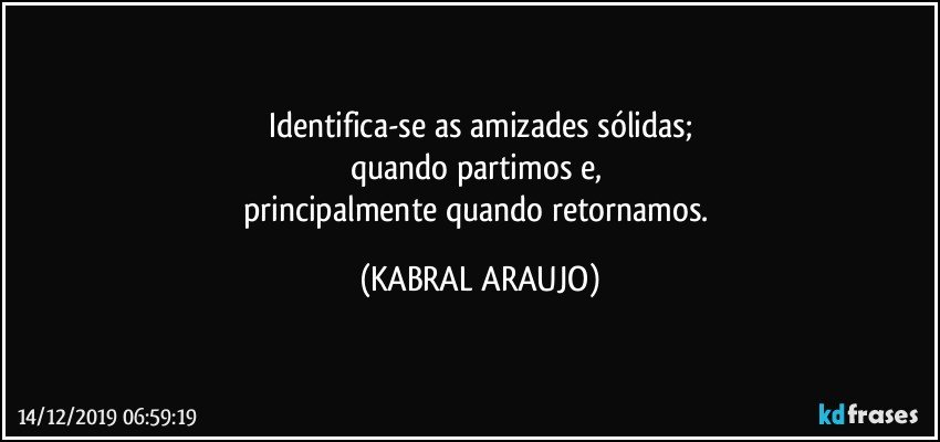 Identifica-se as amizades sólidas;
quando partimos e, 
principalmente quando retornamos. (KABRAL ARAUJO)