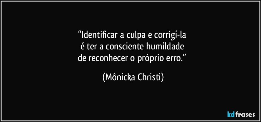 “Identificar a culpa e corrigí-la 
é ter  a consciente humildade 
de reconhecer o próprio erro.” (Mônicka Christi)