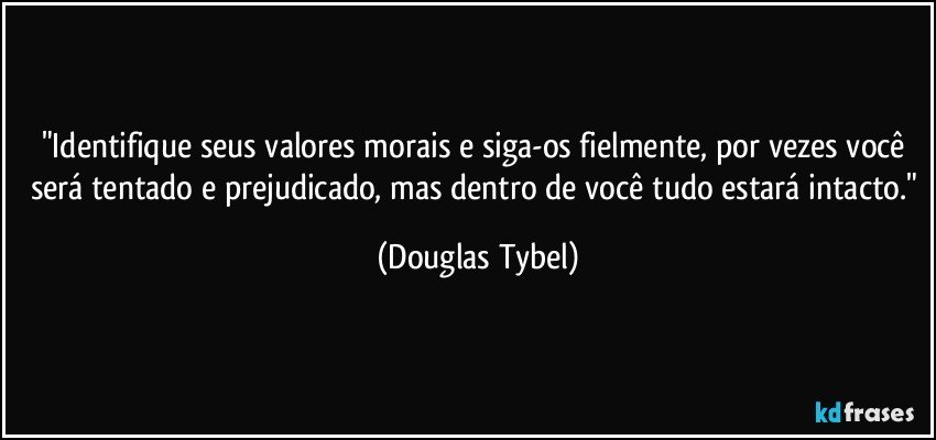 "Identifique seus valores morais e siga-os fielmente, por vezes você será tentado e prejudicado, mas dentro de você tudo estará intacto." (Douglas Tybel)