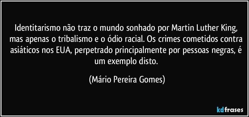 Identitarismo não traz o mundo sonhado por Martin Luther King, mas apenas o tribalismo e o ódio racial. Os crimes cometidos contra asiáticos nos EUA, perpetrado principalmente por pessoas negras, é um exemplo disto. (Mário Pereira Gomes)