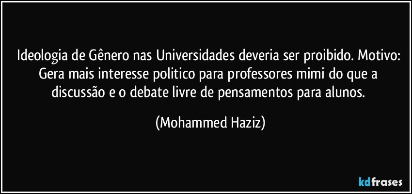 Ideologia de Gênero nas Universidades deveria ser proibido. Motivo: Gera mais interesse politico para professores mimi do que a discussão e o debate livre de pensamentos para alunos. (Mohammed Haziz)