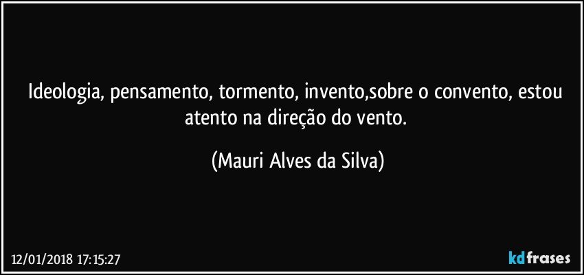 Ideologia, pensamento, tormento, invento,sobre o convento, estou atento na direção do vento. (Mauri Alves da Silva)