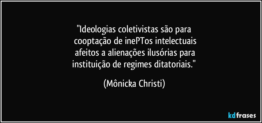 "Ideologias coletivistas são para
cooptação de inePTos intelectuais
afeitos a alienações ilusórias para
instituição de regimes ditatoriais." (Mônicka Christi)