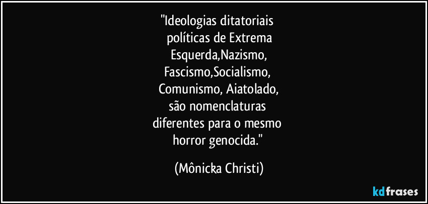"Ideologias ditatoriais 
políticas de Extrema
Esquerda,Nazismo,
Fascismo,Socialismo, 
Comunismo, Aiatolado,
são nomenclaturas 
diferentes para o mesmo 
horror genocida." (Mônicka Christi)