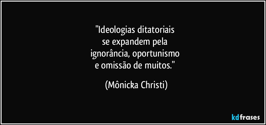 "Ideologias ditatoriais 
se expandem pela 
ignorância, oportunismo 
e omissão de muitos." (Mônicka Christi)