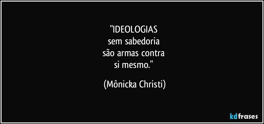 "IDEOLOGIAS 
sem sabedoria 
são armas  contra 
si mesmo." (Mônicka Christi)