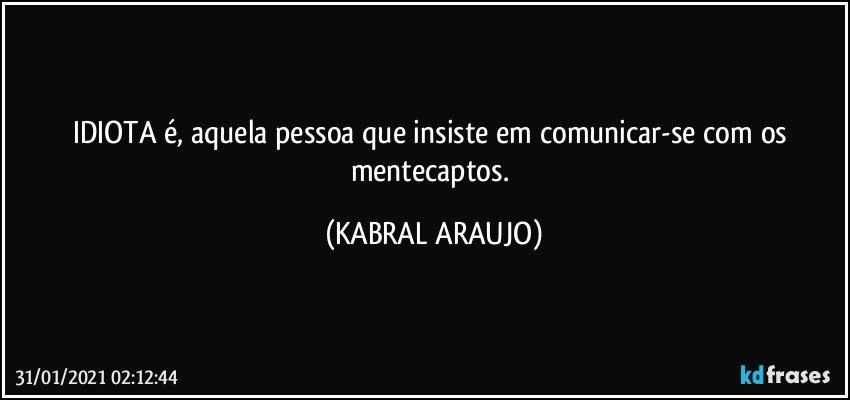 IDIOTA é, aquela pessoa que insiste em comunicar-se com os mentecaptos. (KABRAL ARAUJO)