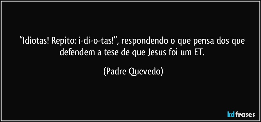 “Idiotas! Repito: i-di-o-tas!”, respondendo o que pensa dos que defendem a tese de que Jesus foi um ET. (Padre Quevedo)