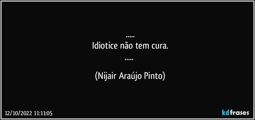 ...
Idiotice não tem cura.
... (Nijair Araújo Pinto)