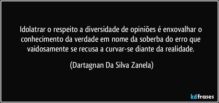 Idolatrar o respeito a diversidade de opiniões é enxovalhar o conhecimento da verdade em nome da soberba do erro que vaidosamente se recusa a curvar-se diante da realidade. (Dartagnan Da Silva Zanela)