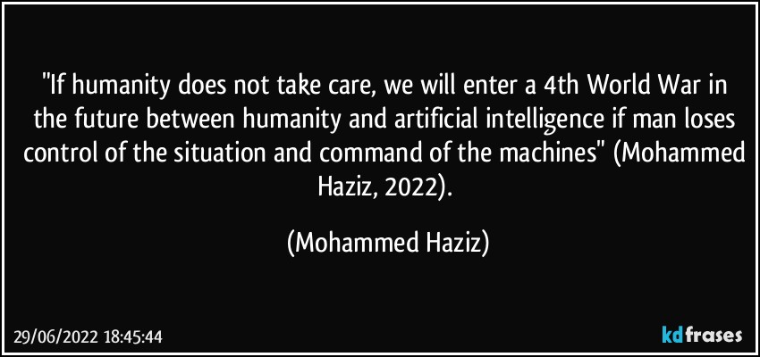 "If humanity does not take care, we will enter a 4th World War in the future between humanity and artificial intelligence if man loses control of the situation and command of the machines" (Mohammed Haziz, 2022). (Mohammed Haziz)