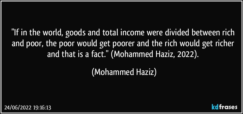 "If in the world, goods and total income were divided between rich and poor, the poor would get poorer and the rich would get richer and that is a fact." (Mohammed Haziz, 2022). (Mohammed Haziz)