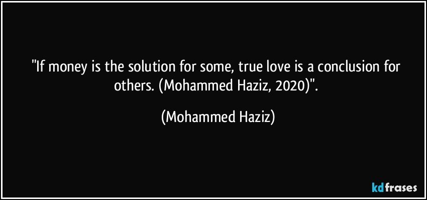 "If money is the solution for some, true love is a conclusion for others. (Mohammed Haziz, 2020)". (Mohammed Haziz)