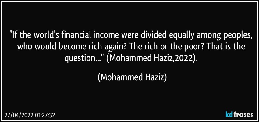 "If the world's financial income were divided equally among peoples, who would become rich again? The rich or the poor? That is the question..." (Mohammed Haziz,2022). (Mohammed Haziz)