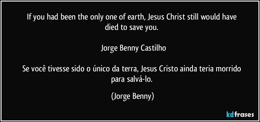 If you had been the only one of earth, Jesus Christ still would have died to save you.   

   Jorge Benny Castilho

Se você tivesse sido o único da terra, Jesus Cristo ainda teria morrido para salvá-lo. (Jorge Benny)