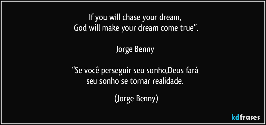 If you will chase your dream, 
God will make your dream come true”.

Jorge Benny 

“Se você perseguir seu sonho,Deus fará 
seu sonho se tornar realidade. (Jorge Benny)