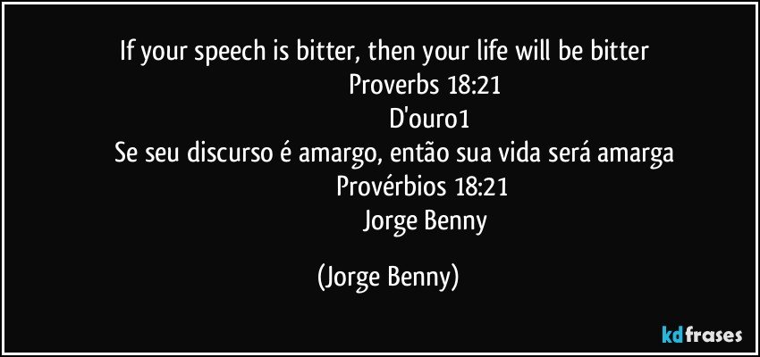 If your speech is bitter, then your life will be bitter 
                                         Proverbs 18:21
                                               D'ouro1
        Se seu discurso é amargo, então sua vida será amarga
                                        Provérbios 18:21
                                             Jorge Benny (Jorge Benny)