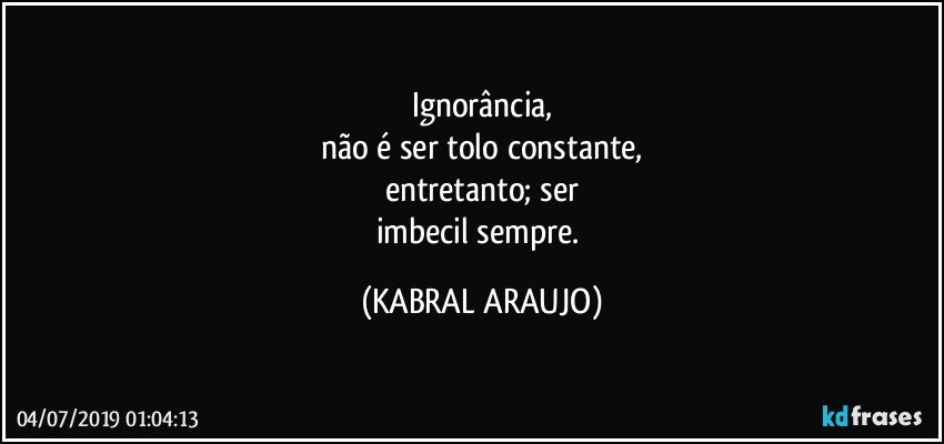 Ignorância,
não é ser tolo constante,
entretanto; ser
imbecil sempre. (KABRAL ARAUJO)