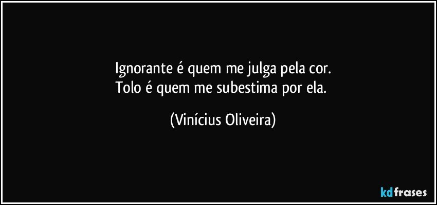 Ignorante é quem me julga pela cor.
Tolo é quem me subestima por ela. (Vinícius Oliveira)