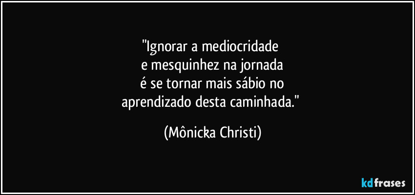 "Ignorar a mediocridade
e mesquinhez na jornada
é se tornar mais sábio no
aprendizado desta caminhada." (Mônicka Christi)