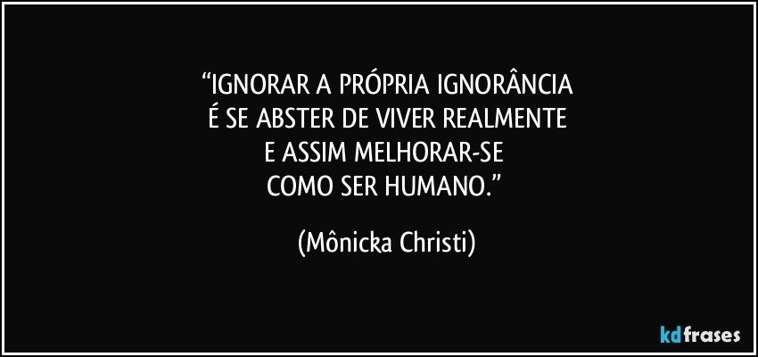 “IGNORAR A PRÓPRIA IGNORÂNCIA
É SE ABSTER  DE VIVER REALMENTE
E ASSIM MELHORAR-SE 
COMO SER HUMANO.” (Mônicka Christi)