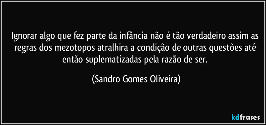 Ignorar algo que fez parte da infância não é tão verdadeiro assim as regras dos mezotopos atralhira a condição de outras questões até então suplematizadas pela razão de ser. (Sandro Gomes Oliveira)