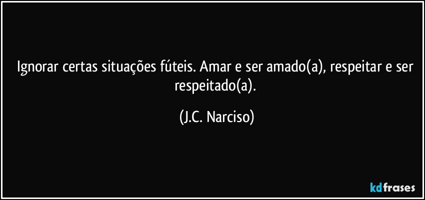 Ignorar certas situações fúteis. Amar e ser amado(a), respeitar e ser respeitado(a). (J.C. Narciso)