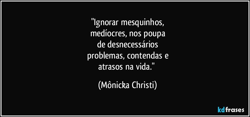 "Ignorar mesquinhos,
medíocres, nos poupa
de desnecessários
problemas, contendas e
atrasos na vida." (Mônicka Christi)