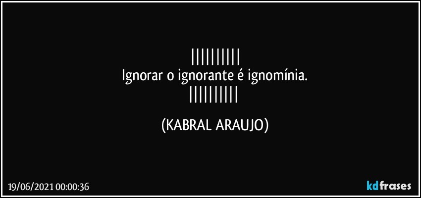 
Ignorar o ignorante é ignomínia.
 (KABRAL ARAUJO)