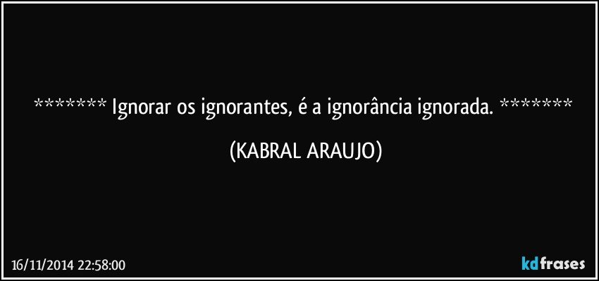  Ignorar os ignorantes, é a ignorância ignorada.  (KABRAL ARAUJO)