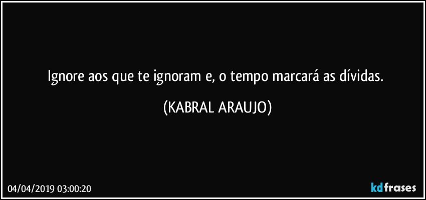 Ignore aos que te ignoram e, o tempo marcará as dívidas. (KABRAL ARAUJO)