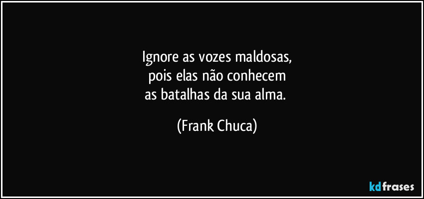 Ignore as vozes maldosas,
pois elas não conhecem
as batalhas da sua alma. (Frank Chuca)