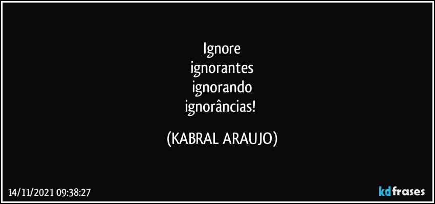 Ignore
ignorantes
ignorando
ignorâncias! (KABRAL ARAUJO)