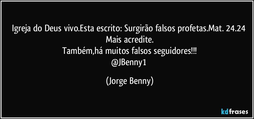 Igreja do Deus vivo.Esta escrito: Surgirão falsos profetas.Mat. 24.24 
Mais acredite.
Também,há muitos falsos seguidores!!!
@JBenny1 (Jorge Benny)