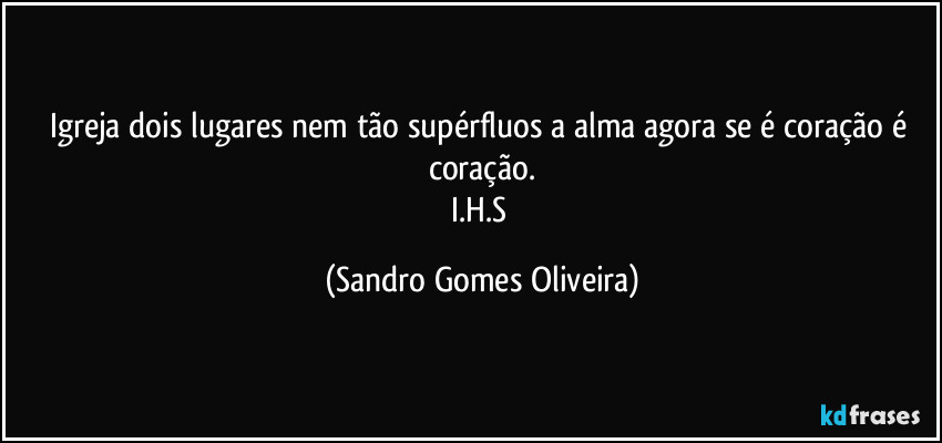 Igreja dois lugares nem tão supérfluos a alma agora se é coração é coração.
I.H.S (Sandro Gomes Oliveira)