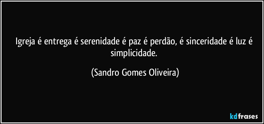 Igreja é entrega é serenidade é paz é perdão, é sinceridade é luz é simplicidade. (Sandro Gomes Oliveira)