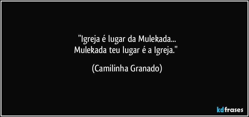 ''Igreja é lugar da Mulekada...
Mulekada teu lugar é a Igreja.'' (Camilinha Granado)