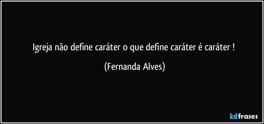Igreja não define caráter o que define caráter é caráter ! (Fernanda Alves)