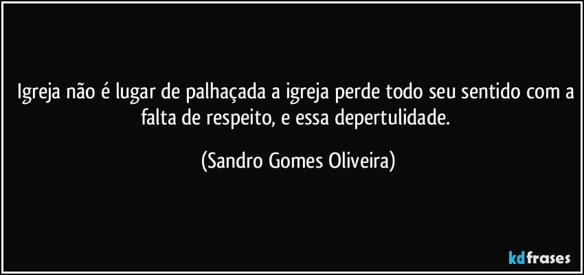 Igreja não é lugar de palhaçada a igreja perde todo seu sentido com a falta de respeito, e essa depertulidade. (Sandro Gomes Oliveira)