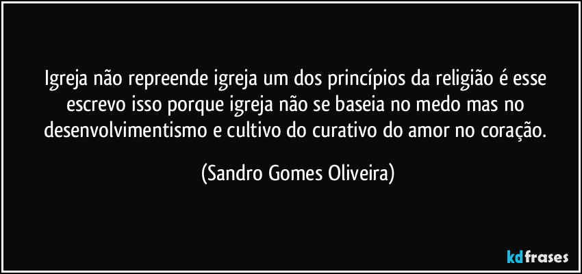 Igreja não repreende igreja um dos princípios da religião é esse escrevo isso porque igreja não se baseia no medo mas no desenvolvimentismo e cultivo do curativo do amor no coração. (Sandro Gomes Oliveira)