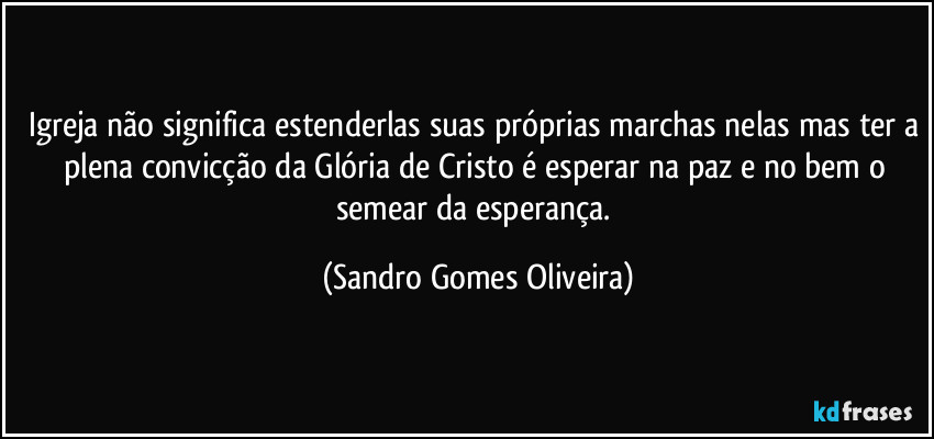 Igreja não significa estenderlas suas próprias marchas nelas mas ter a plena convicção da Glória de Cristo é esperar na paz e no bem o semear da esperança. (Sandro Gomes Oliveira)