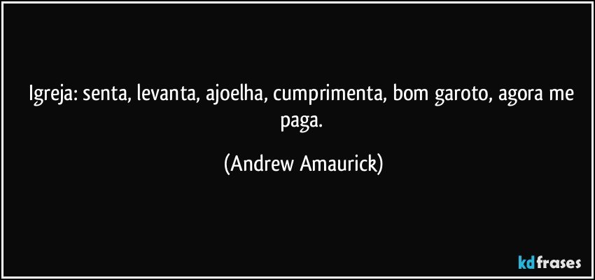 Igreja: senta, levanta, ajoelha, cumprimenta, bom garoto, agora me paga. (Andrew Amaurick)