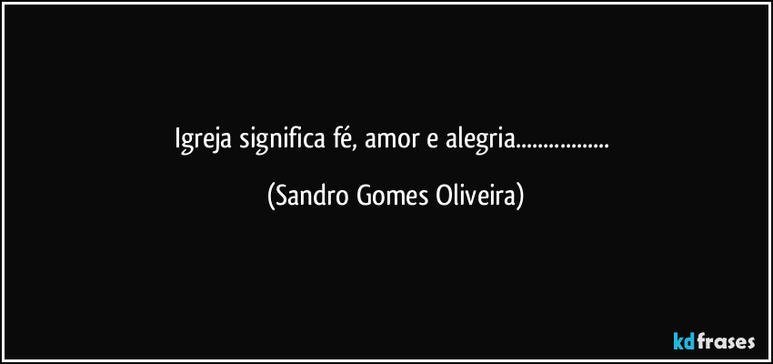 Igreja significa fé, amor e alegria... (Sandro Gomes Oliveira)