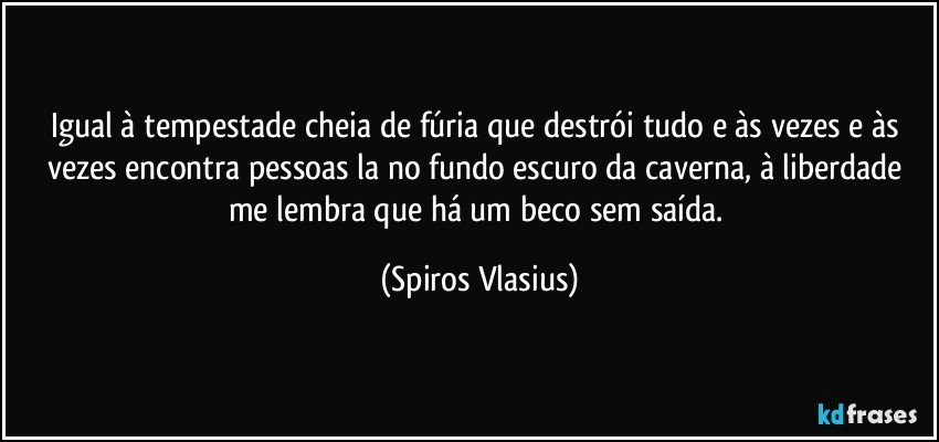 Igual à tempestade cheia de fúria que destrói tudo e às vezes e às vezes encontra pessoas la no fundo escuro da caverna, à liberdade me lembra que há um beco sem saída. (Spiros Vlasius)