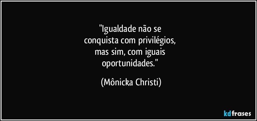 "Igualdade não se 
conquista com privilégios, 
mas sim, com iguais 
oportunidades." (Mônicka Christi)