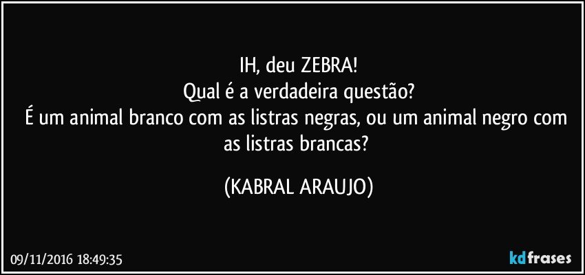 IH, deu ZEBRA!
Qual é a verdadeira questão?
É um animal branco com as listras negras, ou um animal negro com as listras brancas? (KABRAL ARAUJO)