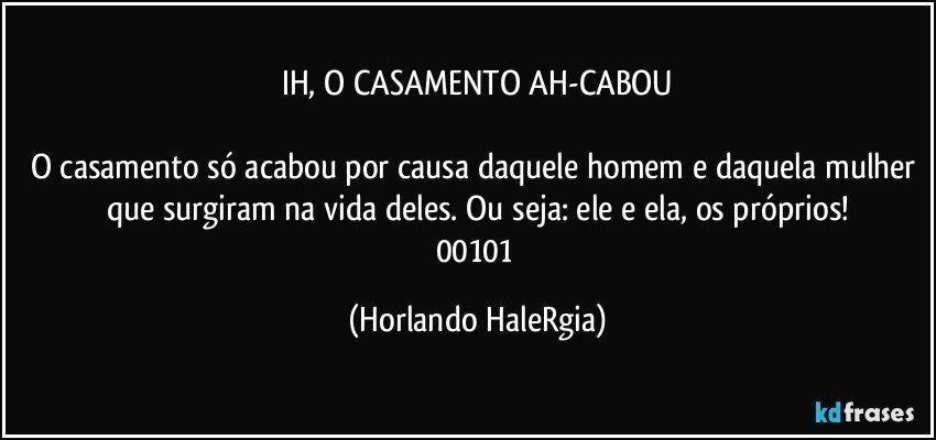 IH, O CASAMENTO AH-CABOU

O casamento só acabou por causa daquele homem e daquela mulher que surgiram na vida deles. Ou seja: ele e ela, os próprios!
00101 (Horlando HaleRgia)