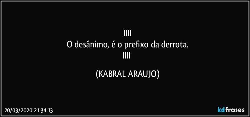 IIII
O desânimo, é  o prefixo da derrota.
IIII (KABRAL ARAUJO)