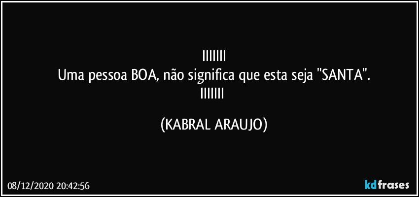 IIIIIII
Uma pessoa BOA, não significa que esta seja "SANTA".
IIIIIII (KABRAL ARAUJO)