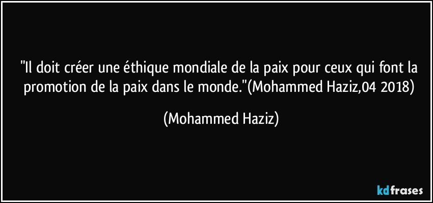 "Il doit créer une éthique mondiale de la paix pour ceux qui font la promotion de la paix dans le monde."(Mohammed Haziz,04/2018) (Mohammed Haziz)